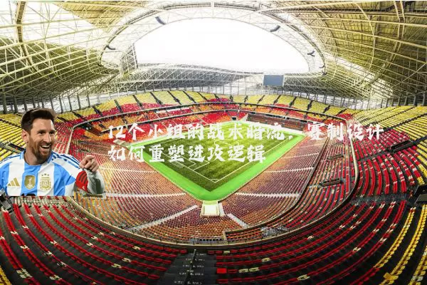 12个小组的战术暗流：赛制设计如何重塑进攻逻辑