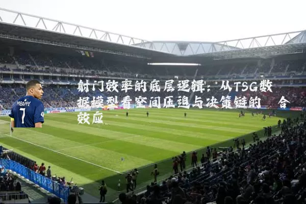 射门效率的底层逻辑:从TSG数据模型看空间压迫与决策链的耦合效应