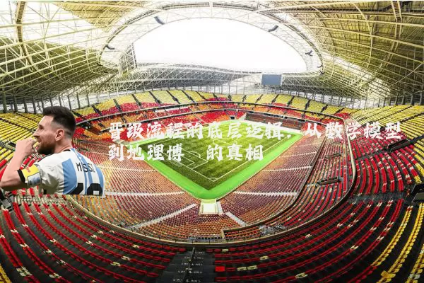 晋级流程的底层逻辑:从数学模型到地理博弈的真相