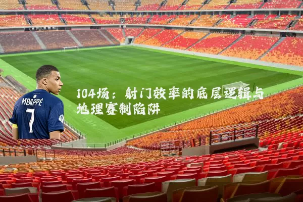 104场:射门效率的底层逻辑与地理赛制陷阱