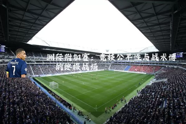 洲际附加赛：竞技公平性与战术博弈的终极战场