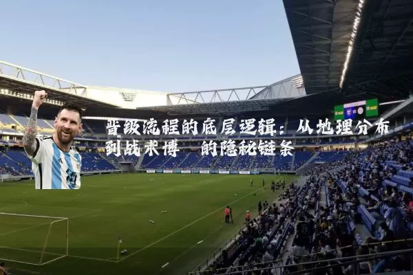 晋级流程的底层逻辑：从地理分布到战术博弈的隐秘链条