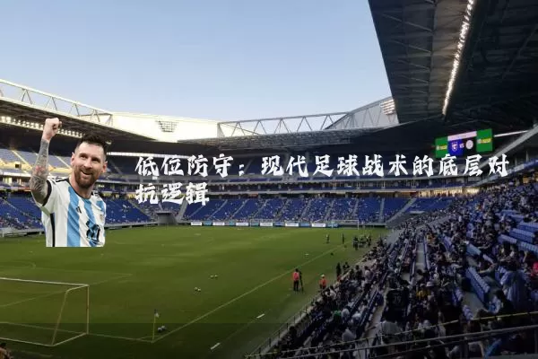 低位防守:现代足球战术的底层对抗逻辑