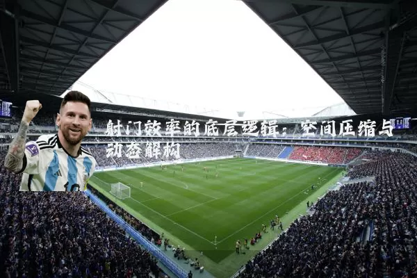 射门效率的底层逻辑：空间压缩与动态解构