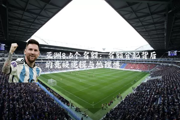 亚洲8.5个名额:名额分配背后的竞技逻辑与地理博弈
