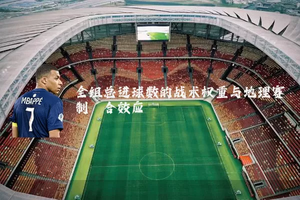 全组总进球数的战术权重与地理赛制耦合效应