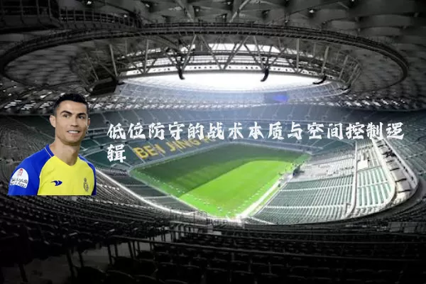 低位防守的战术本质与空间控制逻辑