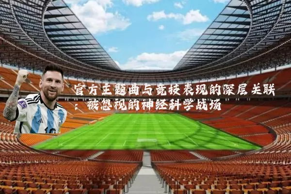 官方主题曲与竞技表现的深层关联：被忽视的神经科学战场