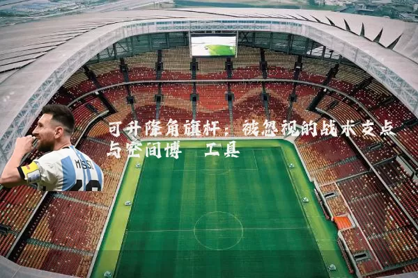可升降角旗杆:被忽视的战术支点与空间博弈工具