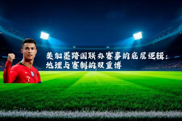 美加墨跨国联办赛事的底层逻辑:地理与赛制的双重博弈