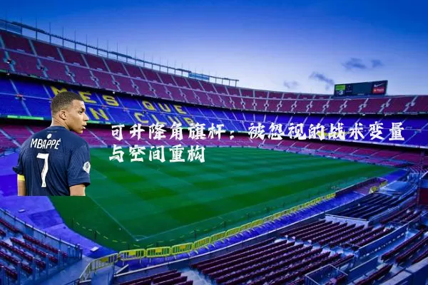 可升降角旗杆:被忽视的战术变量与空间重构